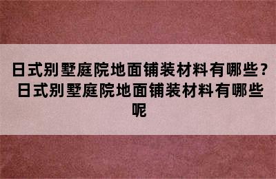 日式别墅庭院地面铺装材料有哪些？ 日式别墅庭院地面铺装材料有哪些呢